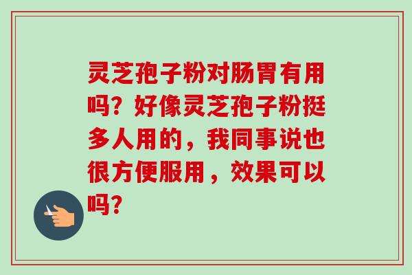 灵芝孢子粉对肠胃有用吗？好像灵芝孢子粉挺多人用的，我同事说也很方便服用，效果可以吗？