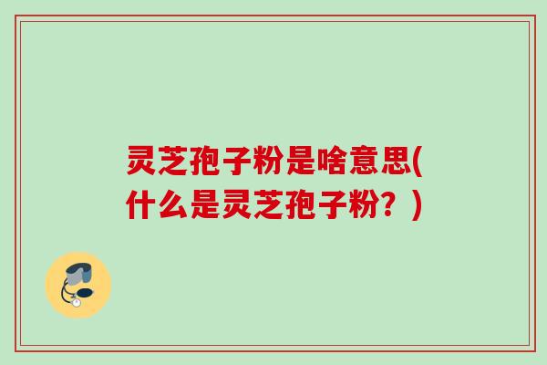 灵芝孢子粉是啥意思(什么是灵芝孢子粉？)