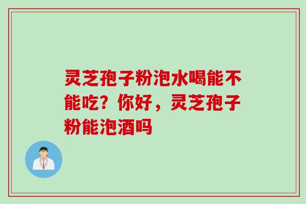 灵芝孢子粉泡水喝能不能吃?你好,灵芝孢子粉能泡酒吗 灵芝孢子粉泡水喝能不能吃?你好,灵芝孢子粉能泡酒吗
