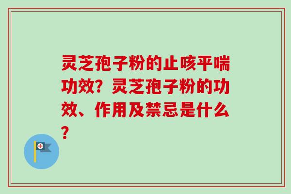 灵芝孢子粉的止咳功效？灵芝孢子粉的功效、作用及禁忌是什么？