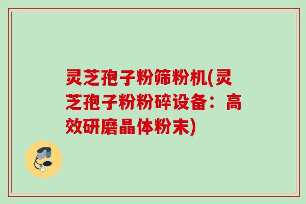 灵芝孢子粉筛粉机(灵芝孢子粉粉碎设备：高效研磨晶体粉末)