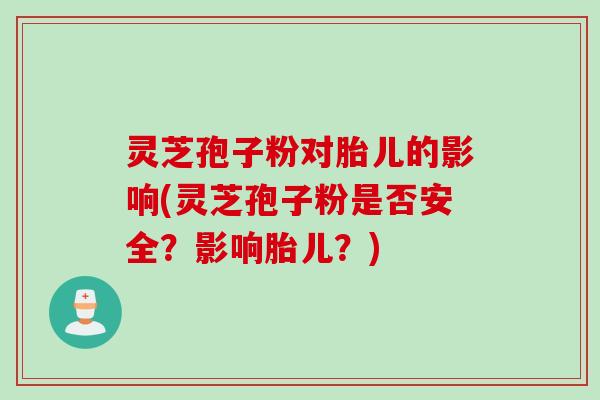 灵芝孢子粉对胎儿的影响(灵芝孢子粉是否安全？影响胎儿？)