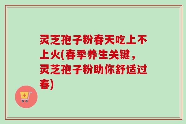 灵芝孢子粉春天吃上不上火(春季养生关键，灵芝孢子粉助你舒适过春)