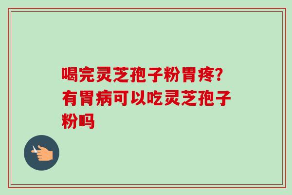 喝完灵芝孢子粉胃疼？有胃病可以吃灵芝孢子粉吗