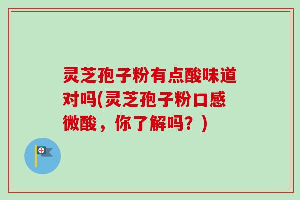 灵芝孢子粉有点酸味道对吗(灵芝孢子粉口感微酸，你了解吗？)