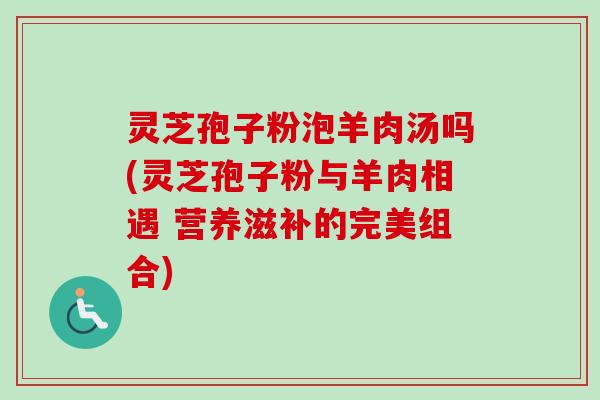 灵芝孢子粉泡羊肉汤吗(灵芝孢子粉与羊肉相遇 营养滋补的完美组合) 灵芝孢子粉泡羊肉汤吗(灵芝孢子粉与羊肉相遇 营养滋补的完美组合)