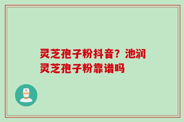 灵芝孢子粉抖音？池润灵芝孢子粉靠谱吗