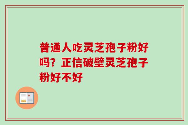 普通人吃灵芝孢子粉好吗？正信破壁灵芝孢子粉好不好