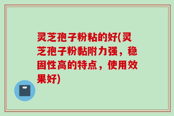 灵芝孢子粉粘的好(灵芝孢子粉黏附力强，稳固性高的特点，使用效果好)