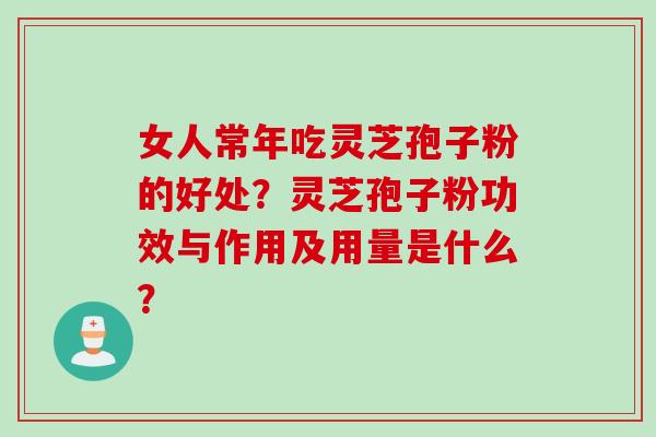 女人常年吃灵芝孢子粉的好处？灵芝孢子粉功效与作用及用量是什么？