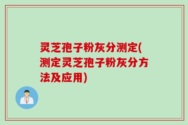 灵芝孢子粉灰分测定(测定灵芝孢子粉灰分方法及应用)