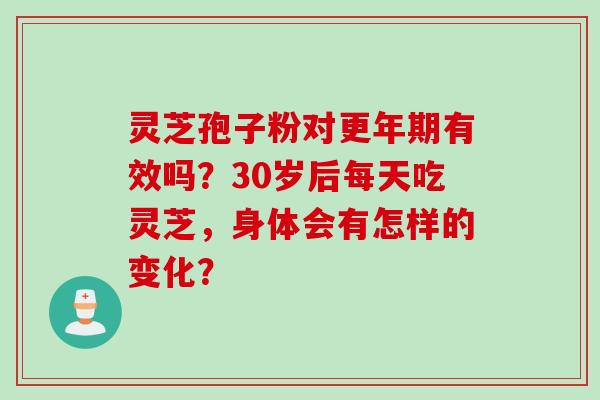 灵芝孢子粉对更年期有效吗？30岁后每天吃灵芝，身体会有怎样的变化？
