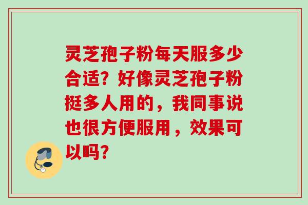灵芝孢子粉每天服多少合适？好像灵芝孢子粉挺多人用的，我同事说也很方便服用，效果可以吗？