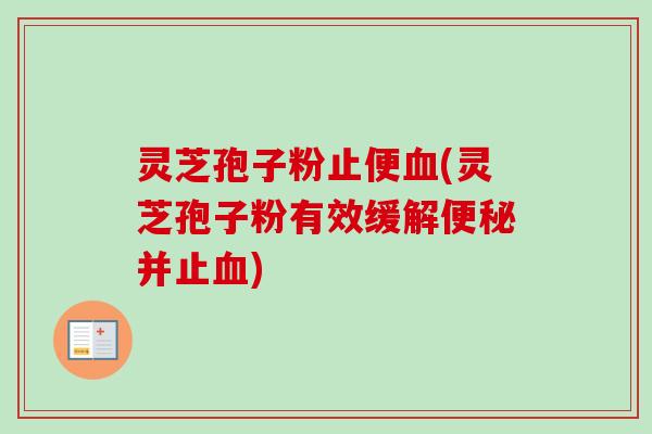 灵芝孢子粉止便(灵芝孢子粉有效缓解并止) 灵芝孢子粉止便(灵芝孢子粉有效缓解并止)