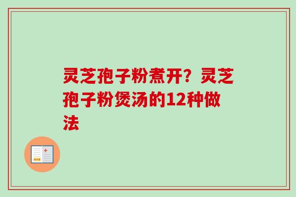 灵芝孢子粉煮开？灵芝孢子粉煲汤的12种做法