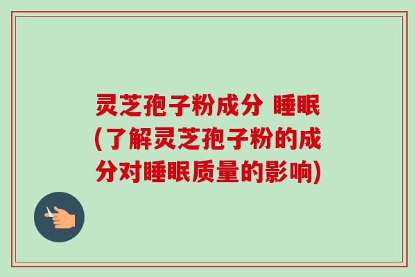 灵芝孢子粉成分 睡眠(了解灵芝孢子粉的成分对睡眠质量的影响)