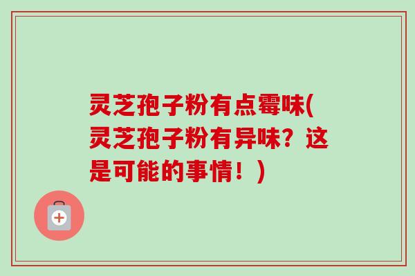 灵芝孢子粉有点霉味(灵芝孢子粉有异味？这是可能的事情！)