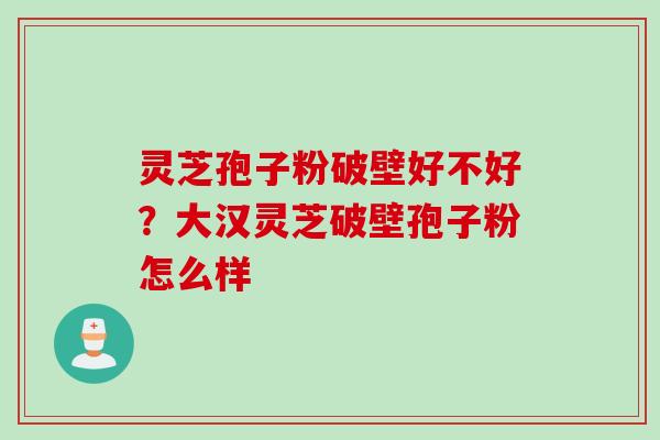 灵芝孢子粉破壁好不好？大汉灵芝破壁孢子粉怎么样