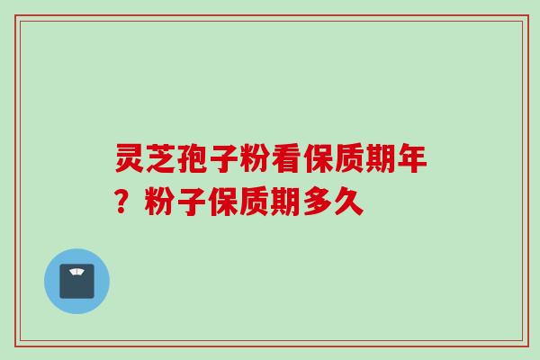 灵芝孢子粉看保质期年？粉子保质期多久