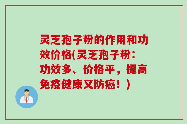 灵芝孢子粉的作用和功效价格(灵芝孢子粉：功效多、价格平，提高免疫健康又防！)