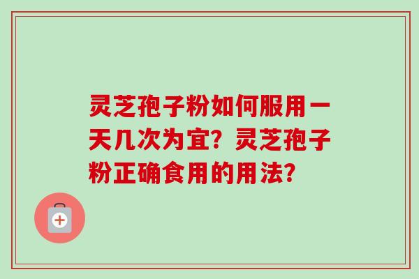 灵芝孢子粉如何服用一天几次为宜？灵芝孢子粉正确食用的用法？
