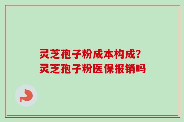 灵芝孢子粉成本构成？灵芝孢子粉医保报销吗