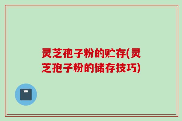 灵芝孢子粉的贮存(灵芝孢子粉的储存技巧)