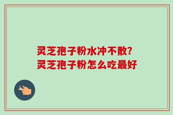 灵芝孢子粉水冲不散?灵芝孢子粉怎么吃好 灵芝孢子粉水冲不散?灵芝孢子粉怎么吃好