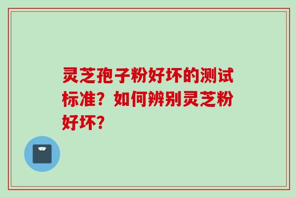 灵芝孢子粉好坏的测试标准？如何辨别灵芝粉好坏？