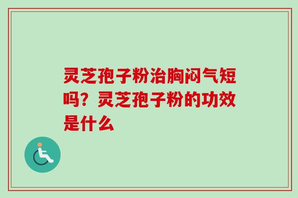 灵芝孢子粉胸闷气短吗?灵芝孢子粉的功效是什么 灵芝孢子粉胸闷气短吗?灵芝孢子粉的功效是什么