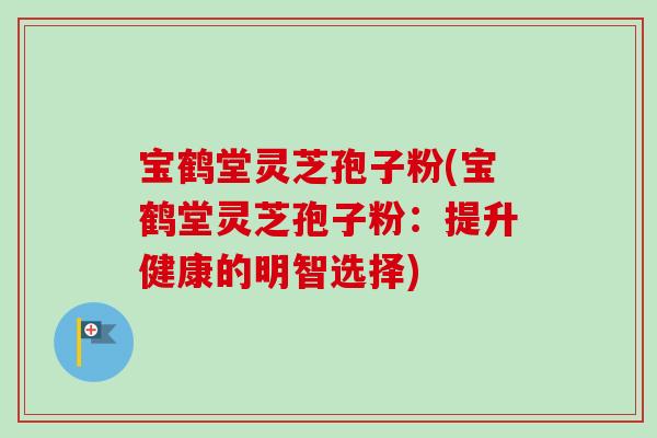 宝鹤堂灵芝孢子粉(宝鹤堂灵芝孢子粉：提升健康的明智选择)