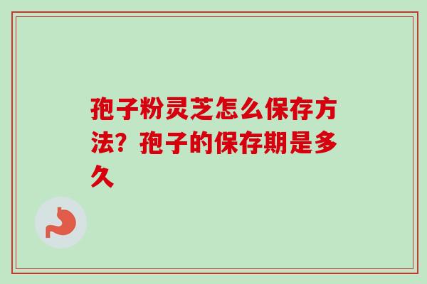 孢子粉灵芝怎么保存方法？孢子的保存期是多久