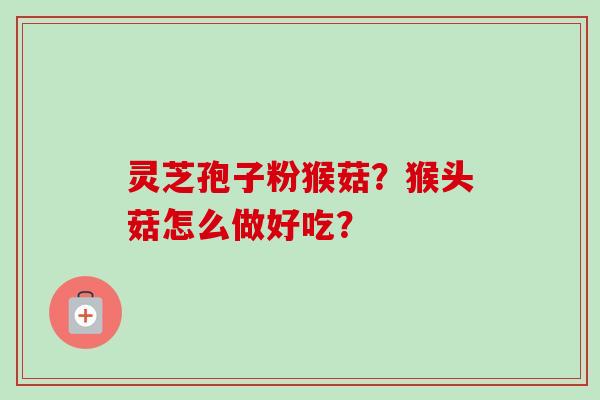 灵芝孢子粉猴菇？猴头菇怎么做好吃？