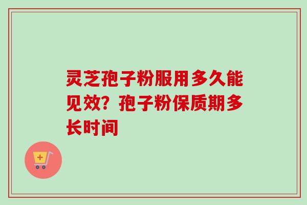 灵芝孢子粉服用多久能见效？孢子粉保质期多长时间