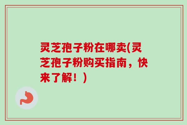 灵芝孢子粉在哪卖(灵芝孢子粉购买指南,快来了解!) 灵芝孢子粉在哪卖(灵芝孢子粉购买指南,快来了解!)