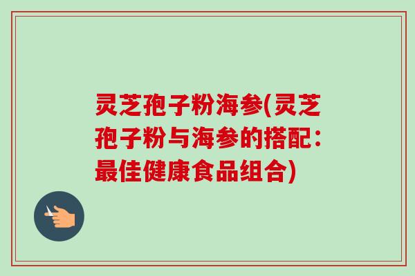 灵芝孢子粉海参(灵芝孢子粉与海参的搭配：最佳健康食品组合)