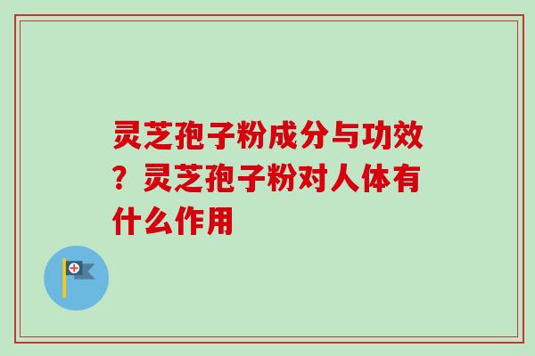 灵芝孢子粉成分与功效？灵芝孢子粉对人体有什么作用