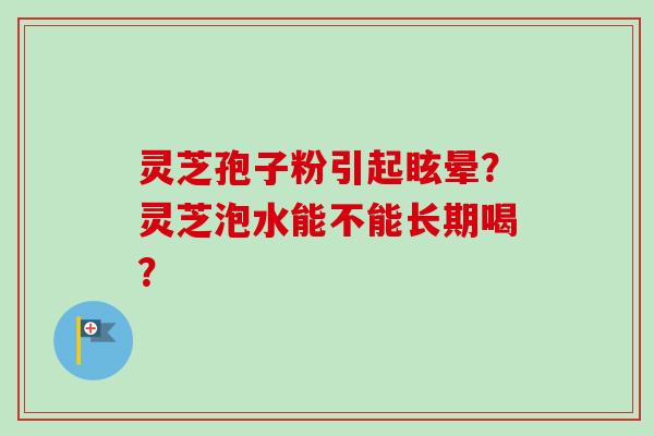 灵芝孢子粉引起眩晕？灵芝泡水能不能长期喝？
