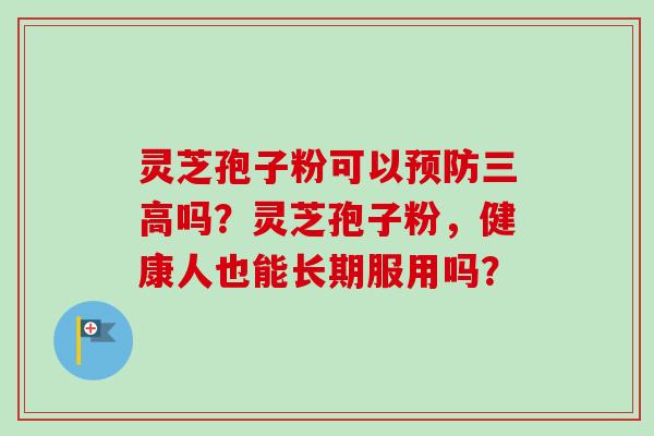 灵芝孢子粉可以预防三高吗？灵芝孢子粉，健康人也能长期服用吗？