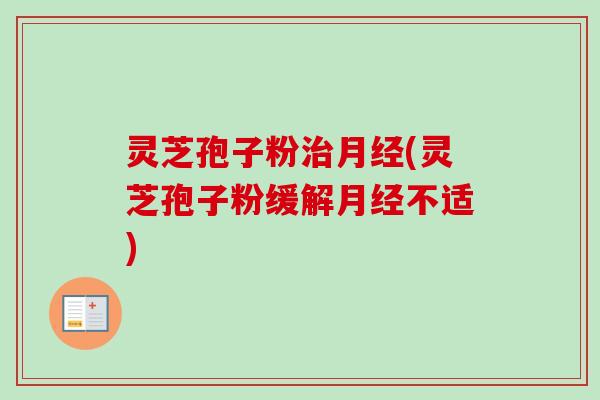 灵芝孢子粉治月经(灵芝孢子粉缓解月经不适)