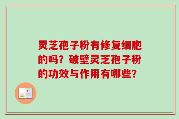 灵芝孢子粉有修复细胞的吗？破壁灵芝孢子粉的功效与作用有哪些？