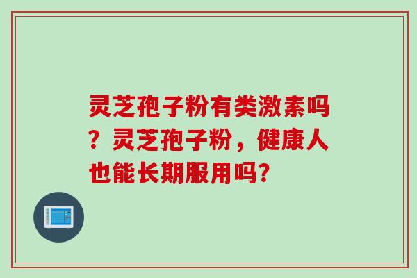 灵芝孢子粉有类激素吗？灵芝孢子粉，健康人也能长期服用吗？