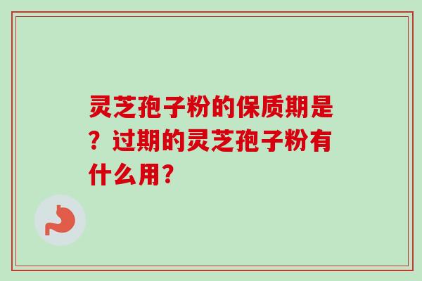 灵芝孢子粉的保质期是?过期的灵芝孢子粉有什么用? 灵芝孢子粉的保质期是?过期的灵芝孢子粉有什么用?