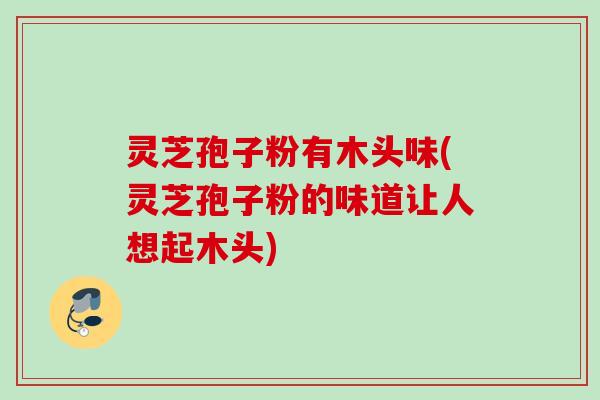 灵芝孢子粉有木头味(灵芝孢子粉的味道让人想起木头)