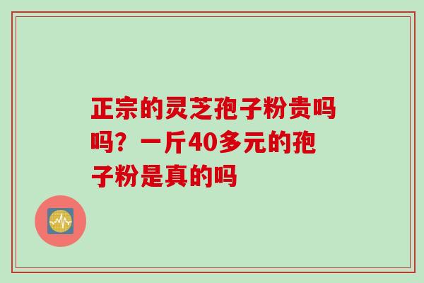 正宗的灵芝孢子粉贵吗吗？一斤40多元的孢子粉是真的吗