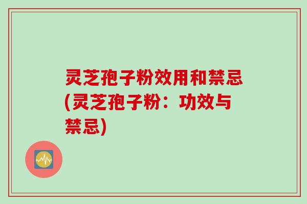 灵芝孢子粉效用和禁忌(灵芝孢子粉:功效与禁忌) 灵芝孢子粉效用和禁忌(灵芝孢子粉:功效与禁忌)