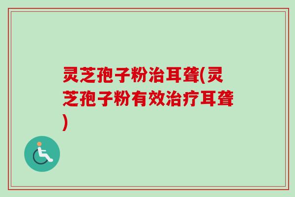 灵芝孢子粉治耳聋(灵芝孢子粉有效治疗耳聋)