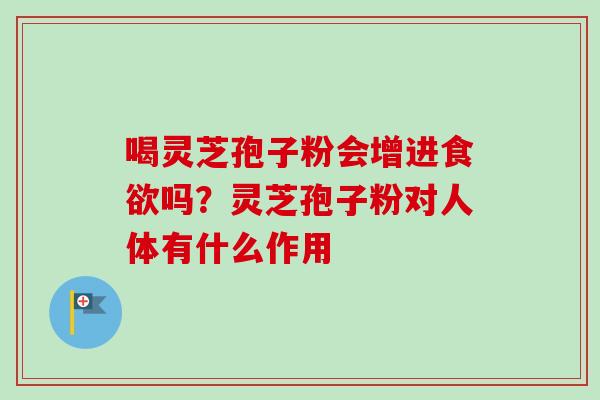 喝灵芝孢子粉会增进食欲吗？灵芝孢子粉对人体有什么作用
