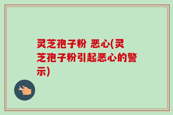 灵芝孢子粉 恶心(灵芝孢子粉引起恶心的警示)