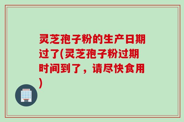 灵芝孢子粉的生产日期过了(灵芝孢子粉过期时间到了,请尽快食用) 灵芝孢子粉的生产日期过了(灵芝孢子粉过期时间到了,请尽快食用)